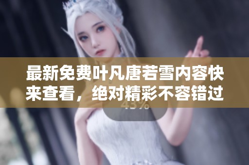 最新免费叶凡唐若雪内容快来查看，绝对精彩不容错过的精彩故事！