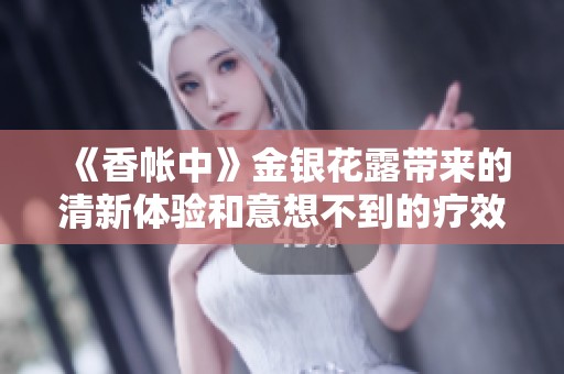 《香帐中》金银花露带来的清新体验和意想不到的疗效揭秘