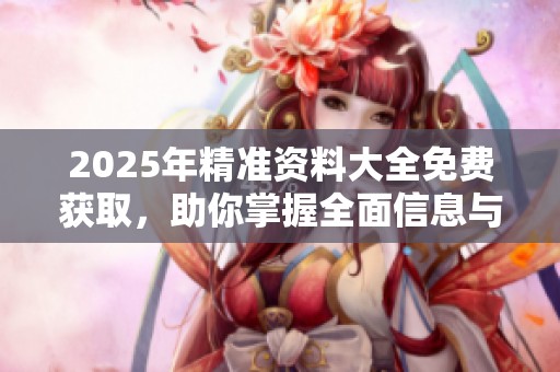 2025年精准资料大全免费获取，助你掌握全面信息与数据利用技巧