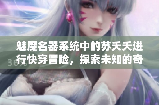 魅魔名器系统中的苏夭夭进行快穿冒险，探索未知的奇幻旅程