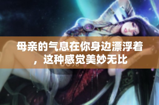 母亲的气息在你身边漂浮着，这种感觉美妙无比