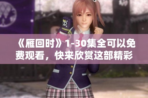 《雁回时》1-30集全可以免费观看，快来欣赏这部精彩的剧集吧！