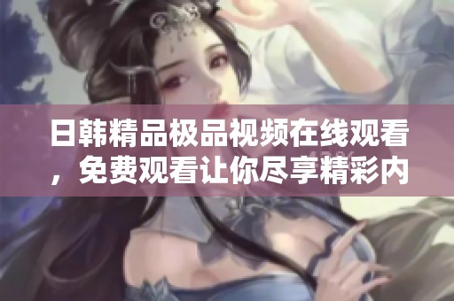 日韩精品极品视频在线观看，免费观看让你尽享精彩内容