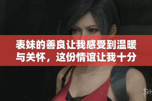 表妹的善良让我感受到温暖与关怀，这份情谊让我十分感动