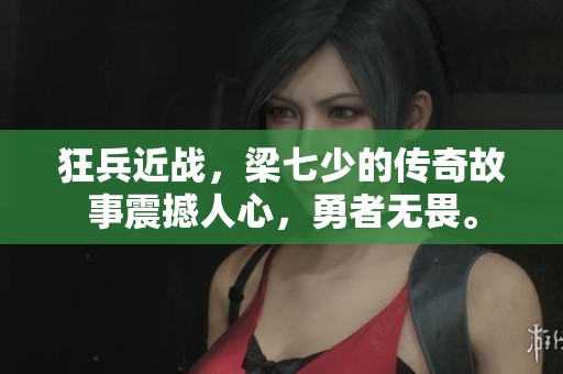 狂兵近战，梁七少的传奇故事震撼人心，勇者无畏。