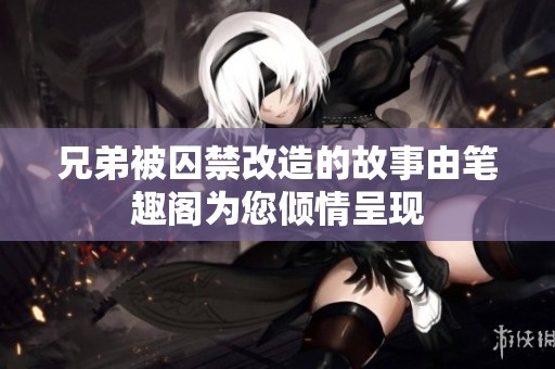 兄弟被囚禁改造的故事由笔趣阁为您倾情呈现