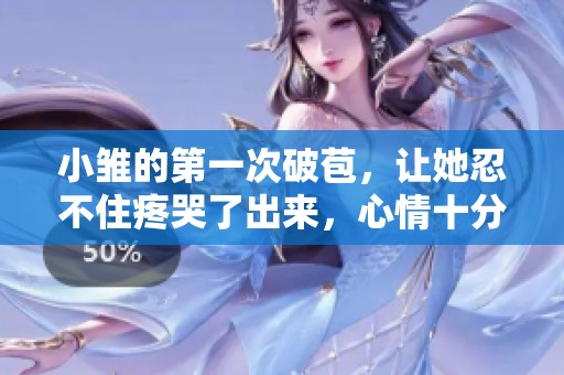 小雏的第一次破苞，让她忍不住疼哭了出来，心情十分复杂