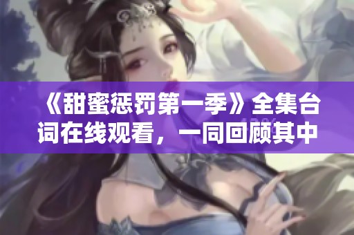 《甜蜜惩罚第一季》全集台词在线观看，一同回顾其中的精彩对白与剧情。