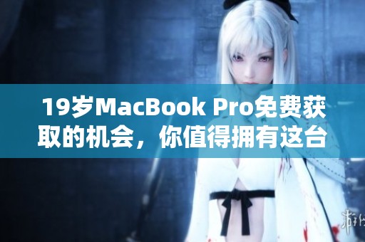 19岁MacBook Pro免费获取的机会，你值得拥有这台经典笔记本电脑！