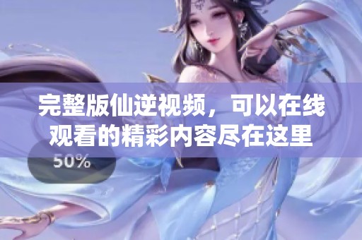完整版仙逆视频，可以在线观看的精彩内容尽在这里