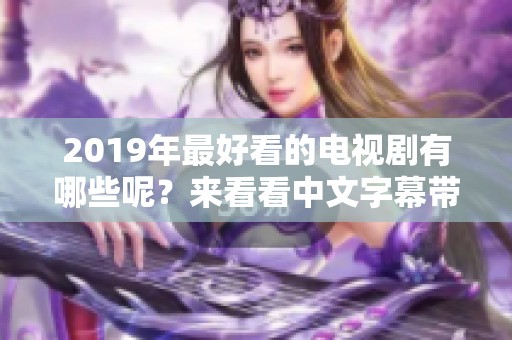 2019年最好看的电视剧有哪些呢？来看看中文字幕带来的精彩剧集吧！