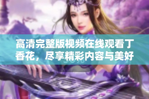高清完整版视频在线观看**花，尽享精彩内容与美好时光