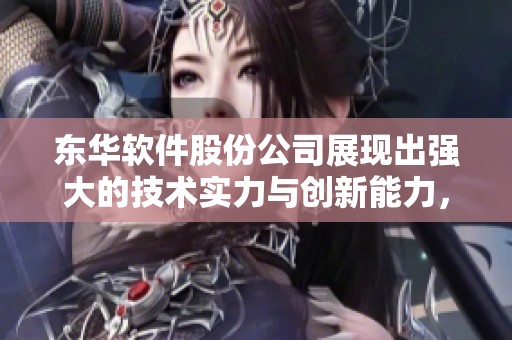 东华软件股份公司展现出强大的技术实力与创新能力，助力行业数字化转型