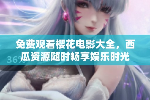 免费观看樱花电影大全，西瓜资源随时畅享娱乐时光