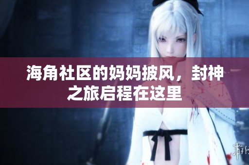 海角社区的妈妈披风，封神之旅启程在这里