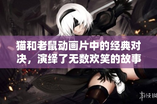 猫和老鼠动画片中的经典对决，演绎了无数欢笑的故事。