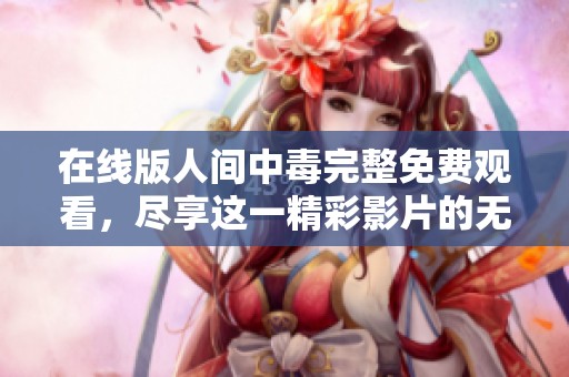 在线版人间中毒完整免费观看，尽享这一精彩影片的无限魅力