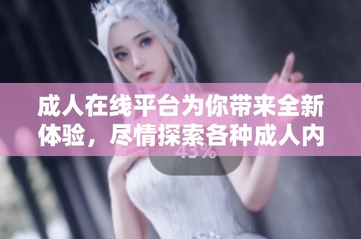 **在线平台为你带来全新体验，尽情探索各种**内容与服务