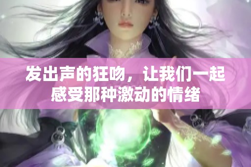 发出声的狂吻，让我们一起感受那种激动的情绪