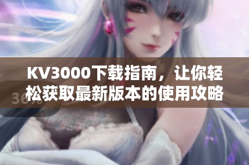 KV3000下载指南，让你轻松获取最新版本的使用攻略与下载方式