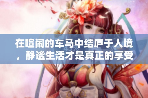 在喧闹的车马中结庐于人境，静谧生活才是真正的享受