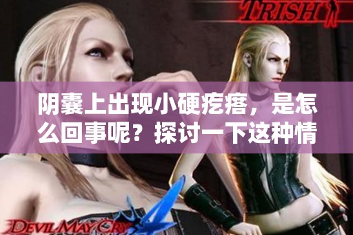 阴囊上出现小硬疙瘩，是怎么回事呢？探讨一下这种情况的原因。