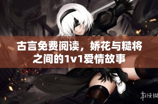 古言免费阅读，娇花与糙将之间的1v1爱情故事