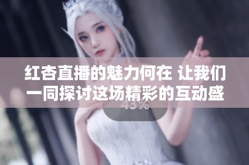 红杏直播的魅力何在 让我们一同探讨这场精彩的互动盛宴