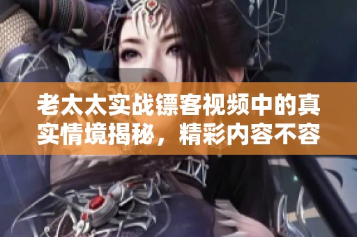 老太太实战镖客视频中的真实情境揭秘，精彩内容不容错过！