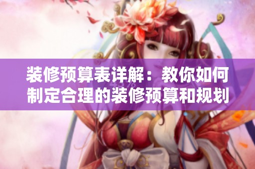 装修预算表详解：教你如何制定合理的装修预算和规划技巧