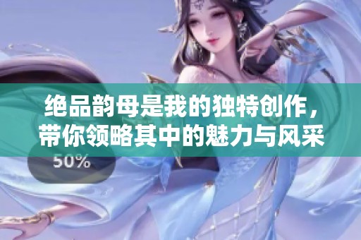 绝品韵母是我的独特创作，带你领略其中的魅力与风采