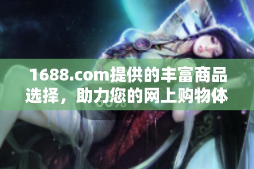 1688.com提供的丰富商品选择，助力您的网上购物体验提升