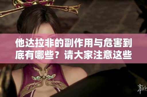 他达拉非的副作用与危害到底有哪些？请大家注意这些重要事项。