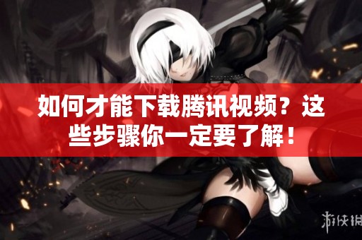 如何才能下载腾讯视频？这些步骤你一定要了解！
