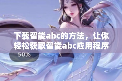 下载智能abc的方法，让你轻松获取智能abc应用程序的详细步骤与技巧