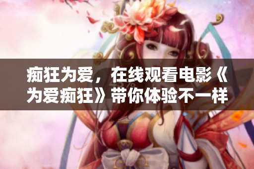 痴狂为爱，在线观看电影《为爱痴狂》带你体验不一样的爱情故事