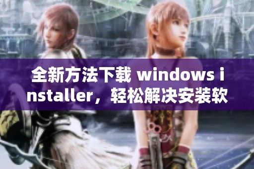 全新方法下载 windows installer，轻松解决安装软件的困扰