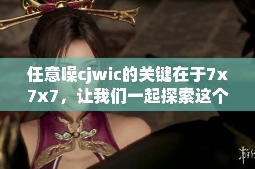 任意噪cjwic的关键在于7x7x7，让我们一起探索这个神秘的数学组合