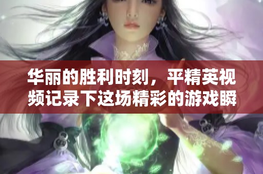 华丽的胜利时刻，平精英视频记录下这场精彩的游戏瞬间