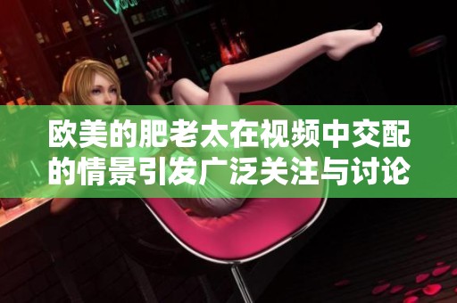 欧美的肥老太在视频中交配的情景引发广泛关注与讨论