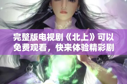 完整版电视剧《北上》可以免费观看，快来体验精彩剧情吧