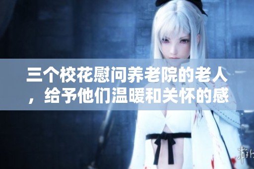三个校花慰问养老院的老人，给予他们温暖和关怀的感人故事