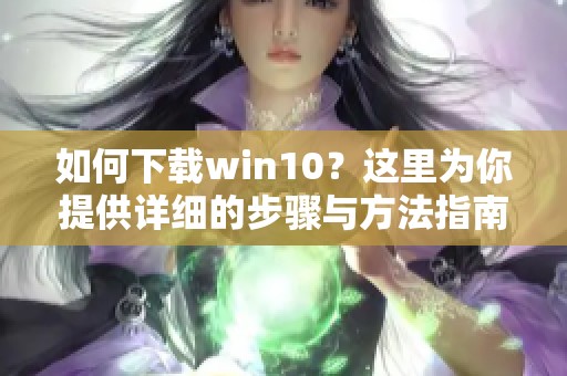 如何下载win10？这里为你提供详细的步骤与方法指南