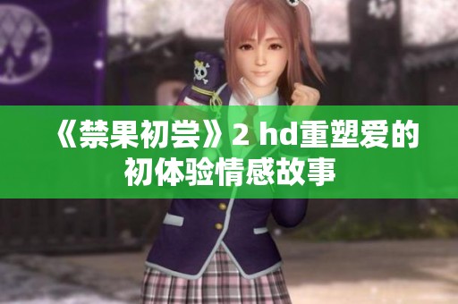 《禁果初尝》2 hd重塑爱的初体验情感故事