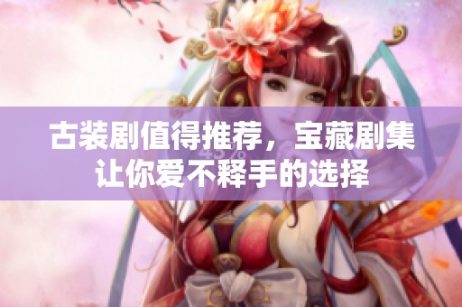 古装剧值得推荐，宝藏剧集让你爱不释手的选择