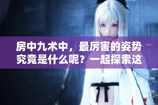 房中九术中，最厉害的姿势究竟是什么呢？一起探索这个问题吧