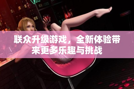 联众升级游戏，全新体验带来更多乐趣与挑战