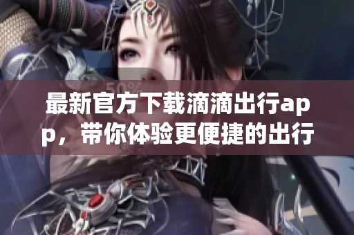 最新官方下载滴滴出行app，带你体验更便捷的出行服务
