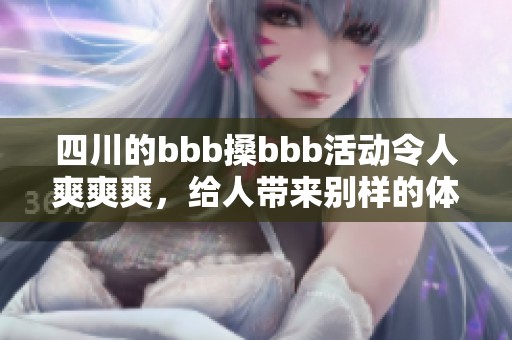 四川的bbb搡bbb活动令人爽爽爽，给人带来别样的体验与乐趣