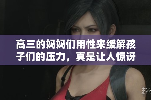 高三的妈妈们用性来缓解孩子们的压力，真是让人惊讶的育儿方式。